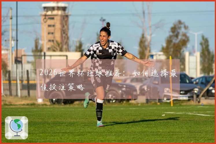 2026世界杯让球推荐：如何选择最佳投注策略