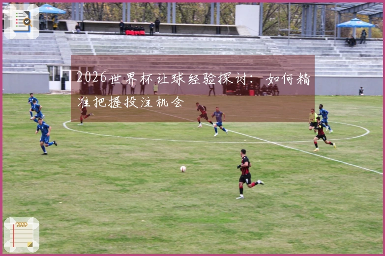 2026世界杯让球经验探讨：如何精准把握投注机会