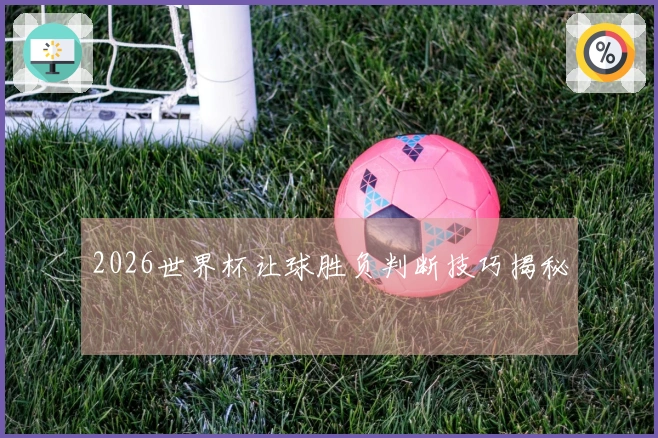 2026世界杯让球胜负判断技巧揭秘