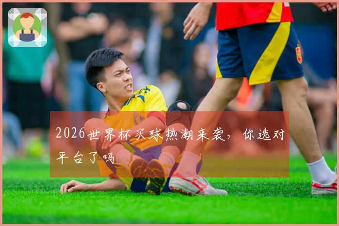 2026世界杯买球热潮来袭，你选对平台了吗