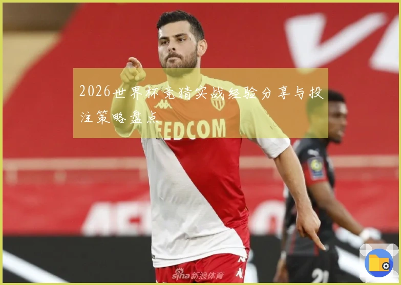 2026世界杯竞猜实战经验分享与投注策略盘点