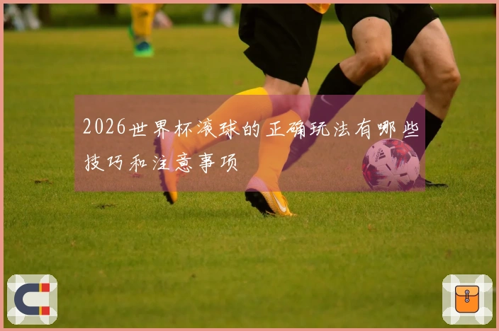 2026世界杯滚球的正确玩法有哪些技巧和注意事项