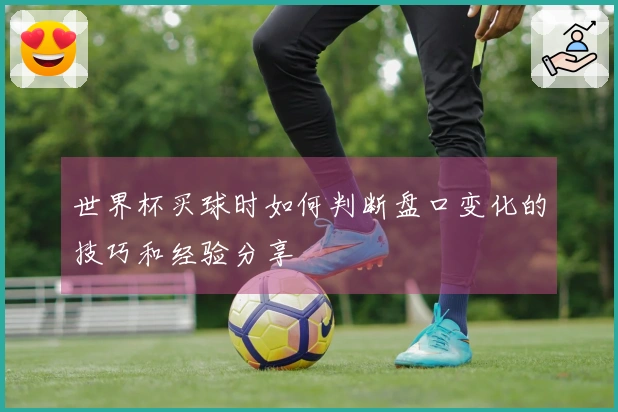 世界杯买球时如何判断盘口变化的技巧和经验分享