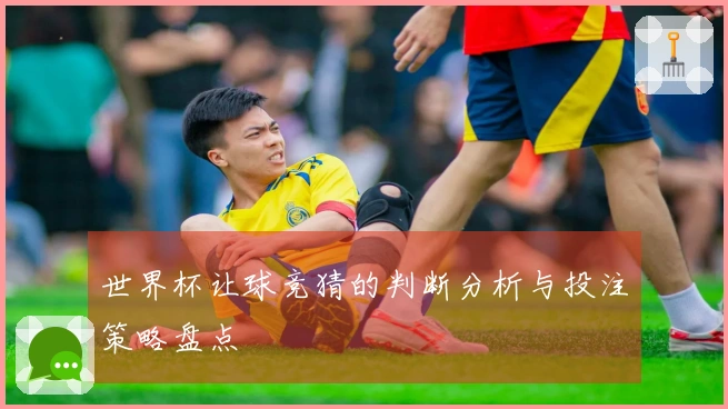 世界杯让球竞猜的判断分析与投注策略盘点