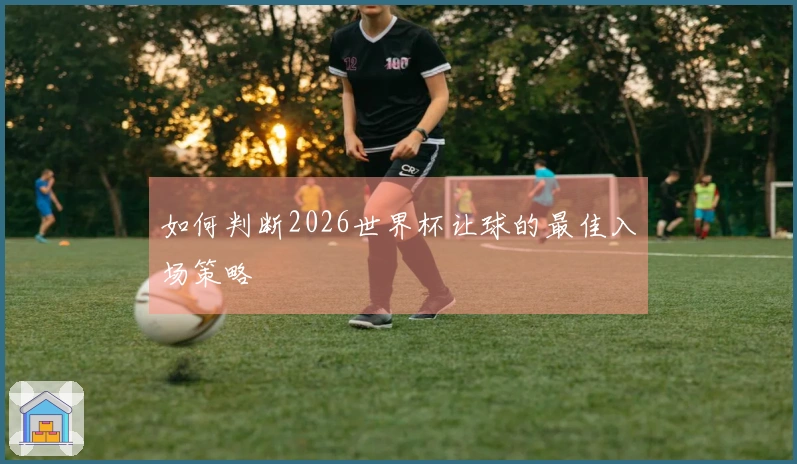 如何判断2026世界杯让球的最佳入场策略