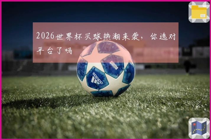 2026世界杯买球热潮来袭，你选对平台了吗